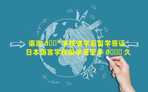 语言 🌳 学校退学后留学签证 日本语言学校留学签证多 🐞 久办下来的